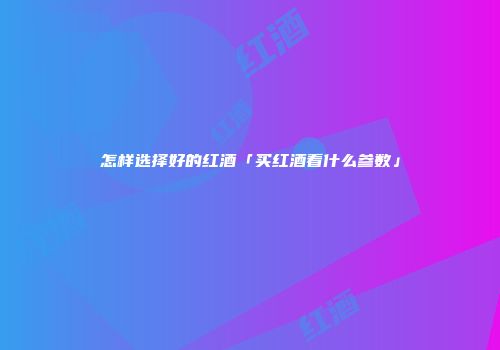 怎样选择好的红酒「买红酒看什么参数」