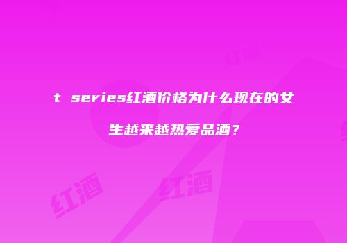 t series红酒价格为什么现在的女生越来越热爱品酒？