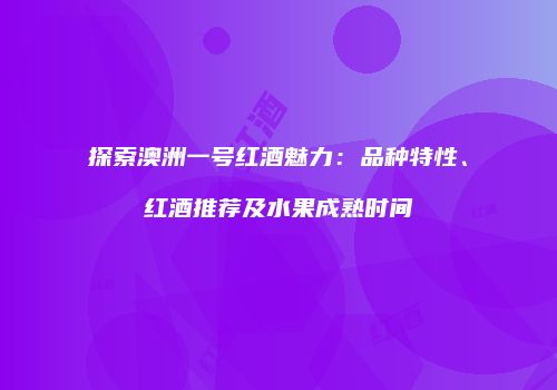 探索澳洲一号红酒魅力：品种特性、红酒推荐及水果成熟时间