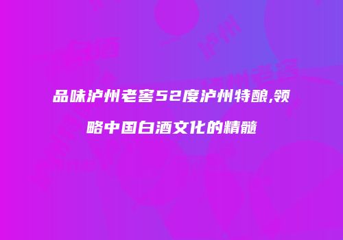 品味泸州老窖52度泸州特酿,领略中国白酒文化的精髓