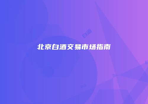 北京白酒交易市场指南