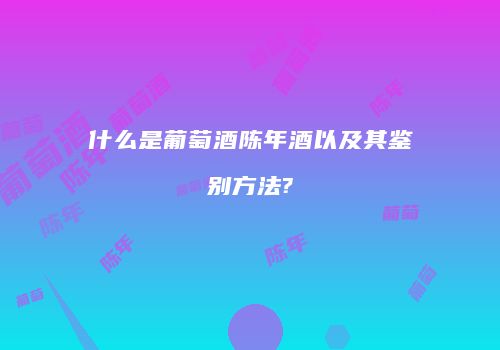 什么是葡萄酒陈年酒以及其鉴别方法?