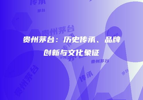 贵州茅台：历史传承、品牌创新与文化象征