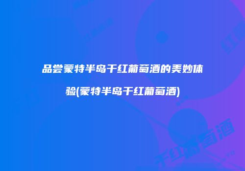 品尝蒙特半岛干红葡萄酒的美妙体验(蒙特半岛干红葡萄酒)