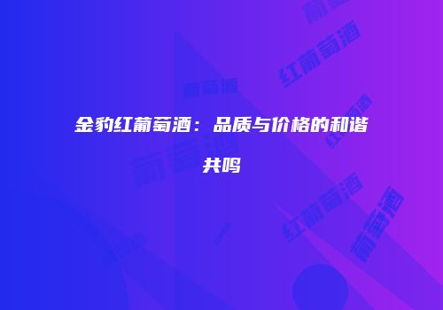 金豹红葡萄酒：品质与价格的和谐共鸣