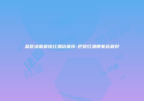 品尝法国最佳红酒店推荐-巴黎红酒那家店最好
