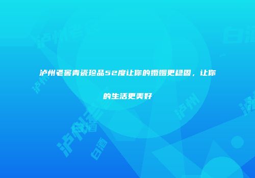 泸州老窖青瓷珍品52度让你的婚姻更稳固，让你的生活更美好