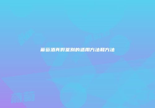 葡萄酒真假鉴别的适用方法和方法