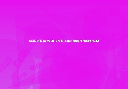 年份20年的酒-2017年汾酒20年什么样