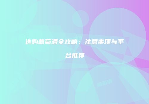 选购葡萄酒全攻略：注意事项与平台推荐