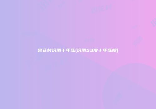杏花村汾酒十年陈(汾酒53度十年陈酿)