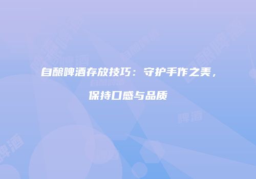 自酿啤酒存放技巧：守护手作之美，保持口感与品质