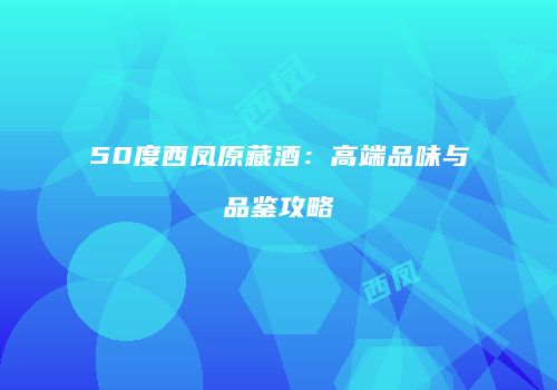 50度西凤原藏酒：高端品味与品鉴攻略
