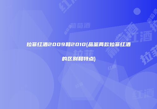 拉菲红酒2009和2010(品鉴两款拉菲红酒的区别和特点)