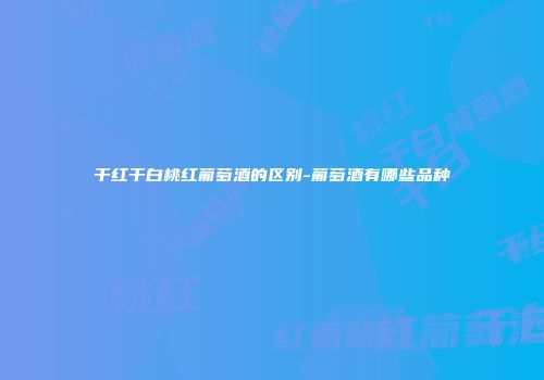 干红干白桃红葡萄酒的区别-葡萄酒有哪些品种