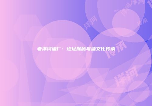 老洋河酒厂：地址探秘与酒文化传承