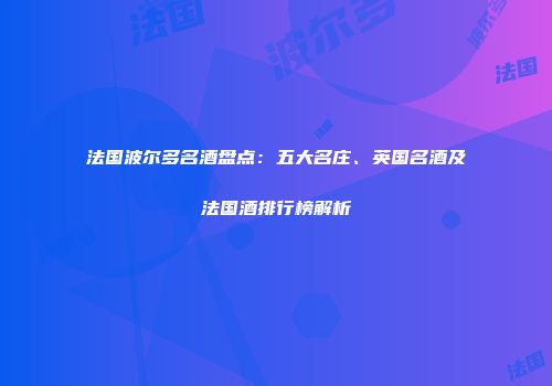 法国波尔多名酒盘点：五大名庄、英国名酒及法国酒排行榜解析