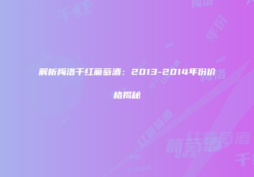 解析梅洛干红葡萄酒：2013-2014年份价格揭秘