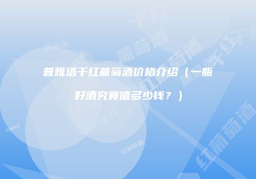 普雅塔干红葡萄酒价格介绍（一瓶好酒究竟值多少钱？）