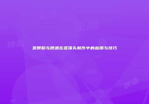 发酵粉与啤酒在蒸馒头制作中的应用与技巧