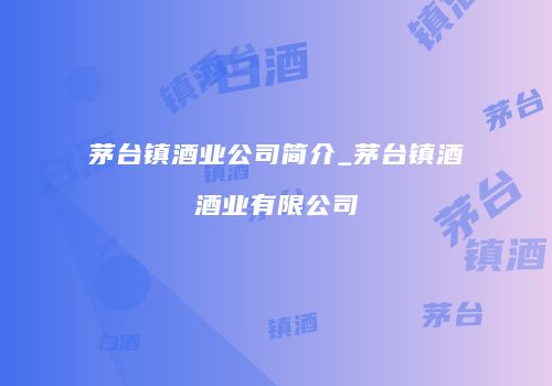 茅台镇酒业公司简介_茅台镇酒酒业有限公司