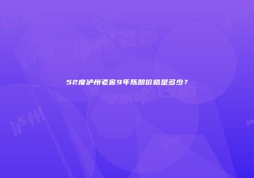 52度泸州老窖9年陈酿价格是多少？