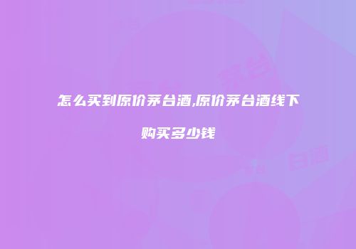 怎么买到原价茅台酒,原价茅台酒线下购买多少钱