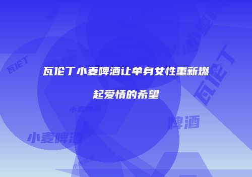 瓦伦丁小麦啤酒让单身女性重新燃起爱情的希望