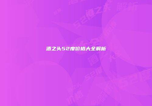酒之头52度价格大全解析