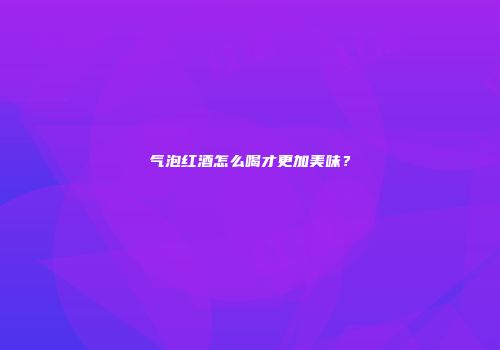气泡红酒怎么喝才更加美味？