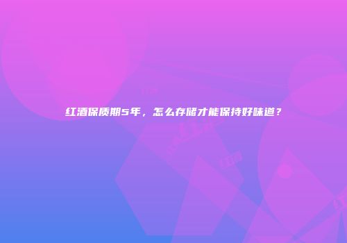 红酒保质期5年，怎么存储才能保持好味道？