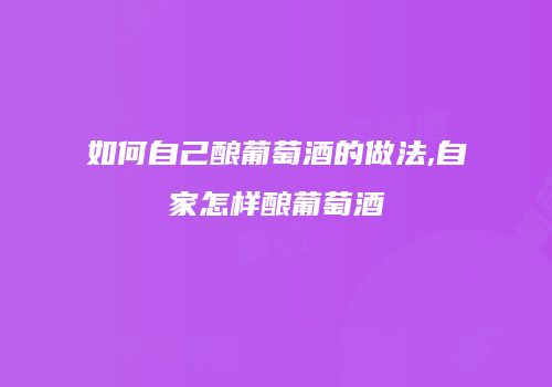 如何自己酿葡萄酒的做法,自家怎样酿葡萄酒