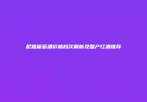 尼雅葡萄酒价格档次解析及国产红酒推荐