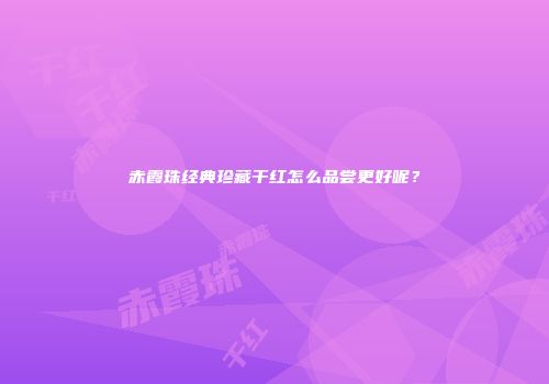 赤霞珠经典珍藏干红怎么品尝更好呢？