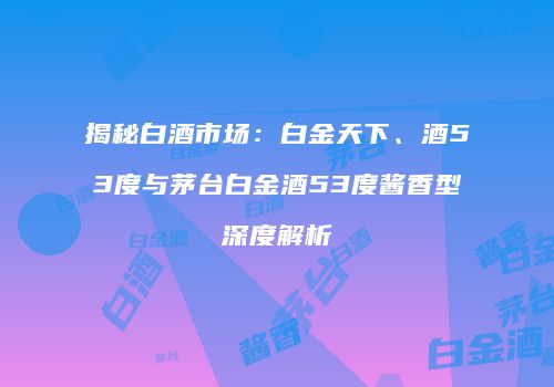 揭秘白酒市场：白金天下、酒53度与茅台白金酒53度酱香型深度解析