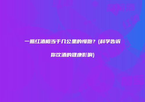 一瓶红酒相当于几公里的慢跑？(科学告诉你饮酒的健康影响)