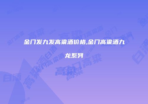金门发九发高粱酒价格,金门高粱酒九龙系列