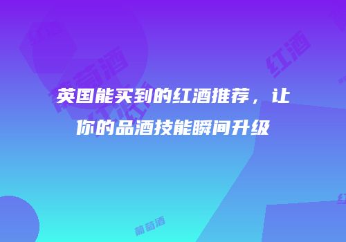 英国能买到的红酒推荐，让你的品酒技能瞬间升级