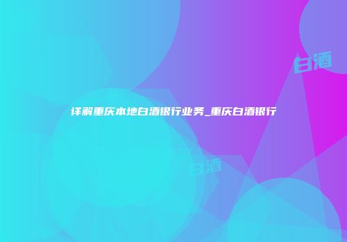 详解重庆本地白酒银行业务_重庆白酒银行