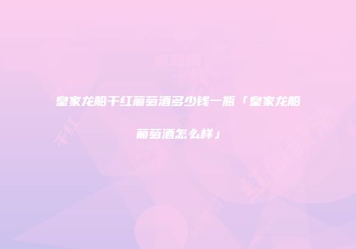 皇家龙船干红葡萄酒多少钱一瓶「皇家龙船葡萄酒怎么样」