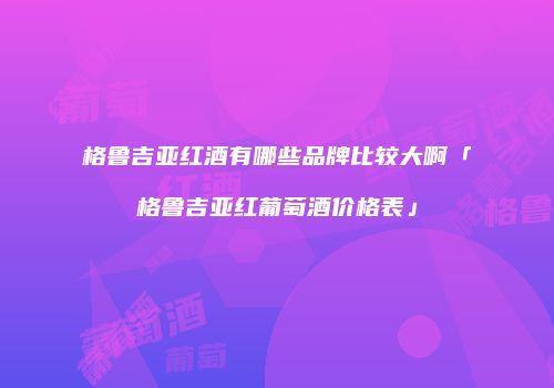 格鲁吉亚红酒有哪些品牌比较大啊「格鲁吉亚红葡萄酒价格表」