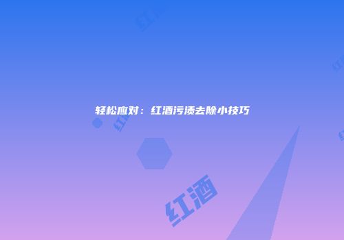轻松应对：红酒污渍去除小技巧