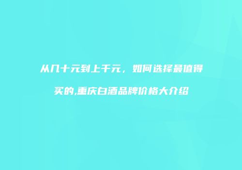 从几十元到上千元，如何选择最值得买的,重庆白酒品牌价格大介绍