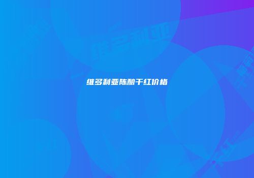 维多利亚陈酿干红价格