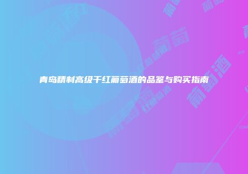 青岛精制高级干红葡萄酒的品鉴与购买指南