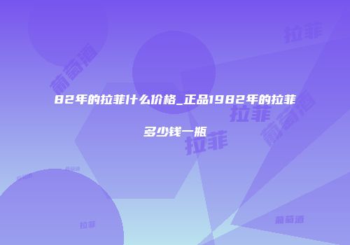 82年的拉菲什么价格_正品1982年的拉菲多少钱一瓶