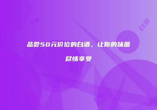 品尝50元价位的白酒，让你的味蕾尽情享受