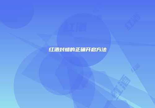 红酒封蜡的正确开启方法