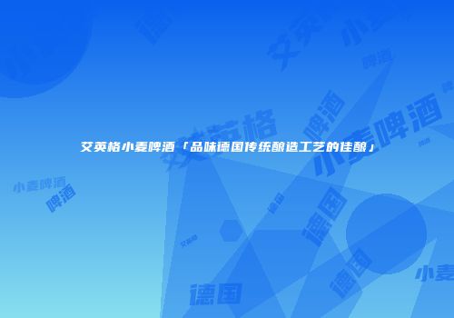 艾英格小麦啤酒「品味德国传统酿造工艺的佳酿」