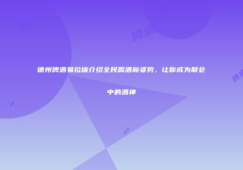 德州啤酒易拉罐介绍全民喝酒新姿势，让你成为聚会中的酒神